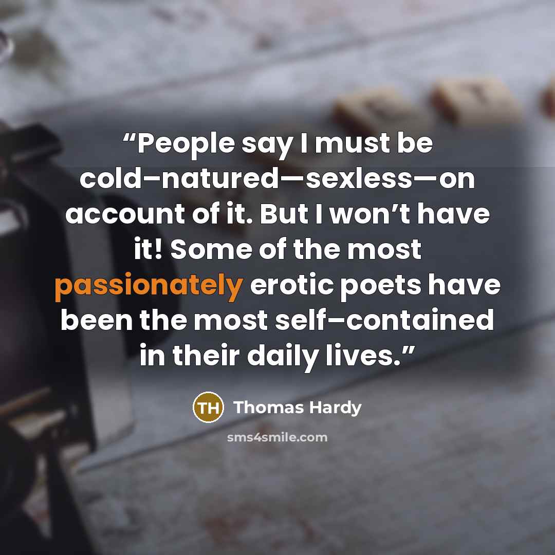 “People say I must be cold–natured—sexless—on account of it. But I won’t have it! Some of the most passionately erotic poets have been the most self–contained in their daily lives.” quote by Thomas Hardy