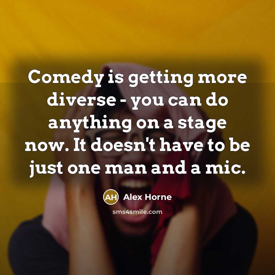 “Comedy is getting more diverse - you can do anything on a stage now. It doesn't have to be just one man and a mic.” quote by Alex Horne