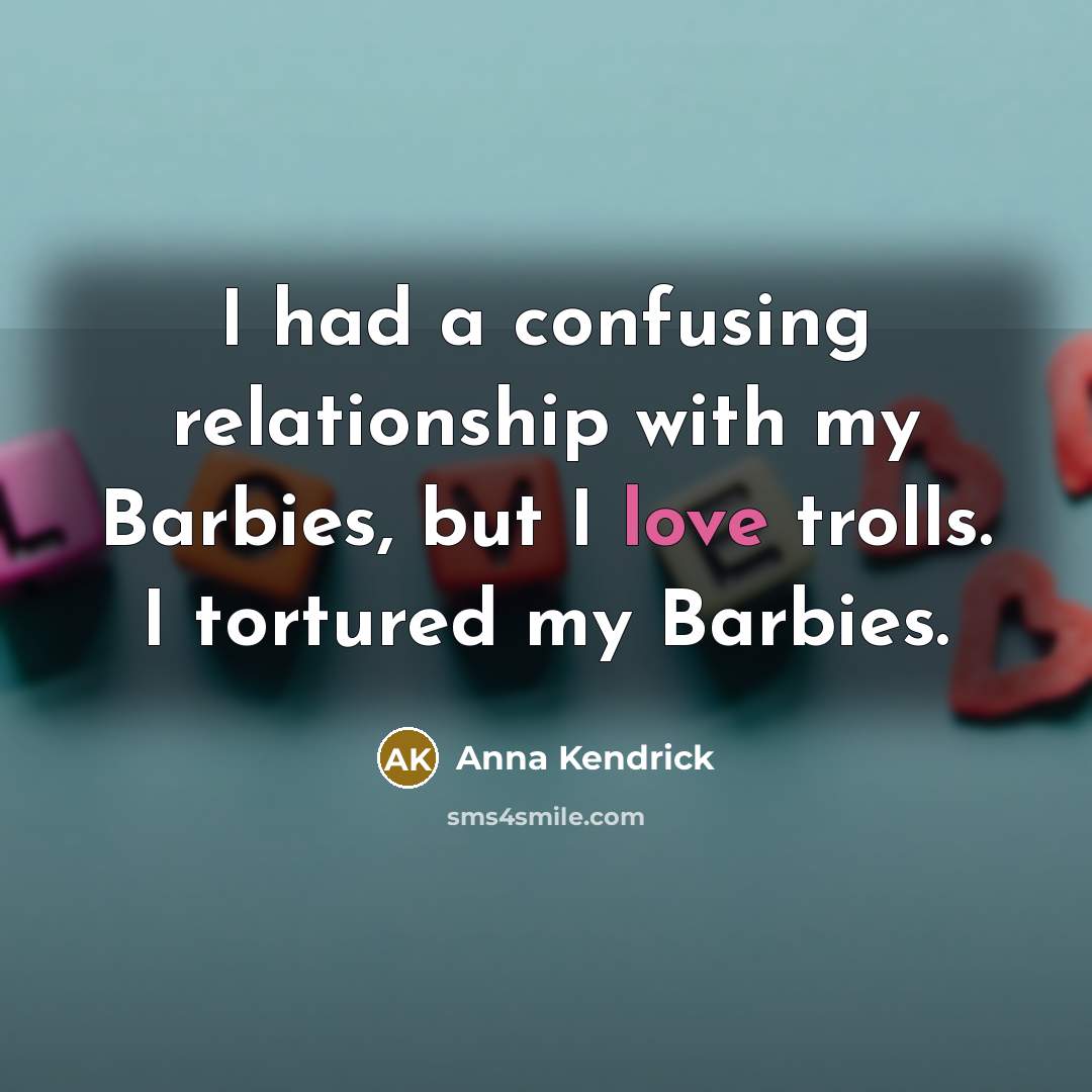 “I had a confusing relationship with my Barbies, but I love trolls. I tortured my Barbies.” quote by Anna Kendrick