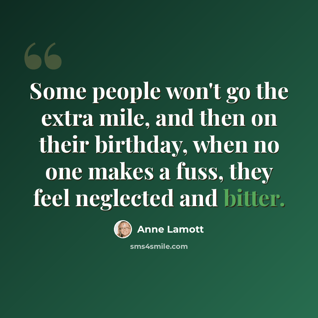 “Some people won't go the extra mile, and then on their birthday, when no one makes a fuss, they feel neglected and bitter.” quote by Anne Lamott