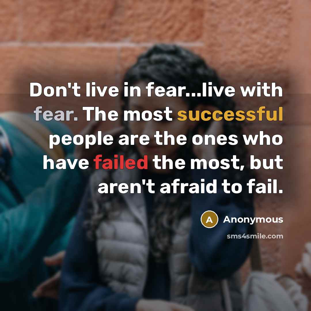 “Don't live in fear...live with fear. The most successful people are the ones who have failed the most, but aren't afraid to fail.” quote by Anonymous