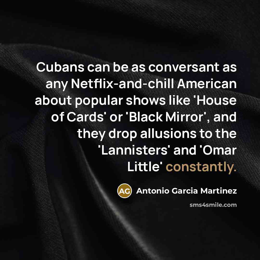 “Cubans can be as conversant as any Netflix-and-chill American about popular shows like 'House of Cards' or 'Black Mirror', and they drop allusions to the 'Lannisters' and 'Omar Little' constantly.” quote by Antonio Garcia Martinez
