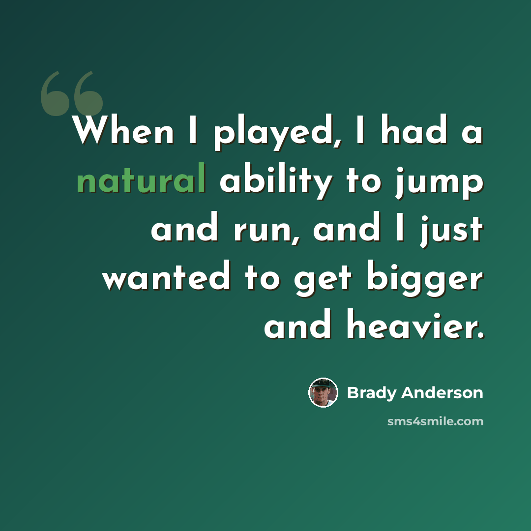 “When I played, I had a natural ability to jump and run, and I just wanted to get bigger and heavier.” quote by Brady Anderson