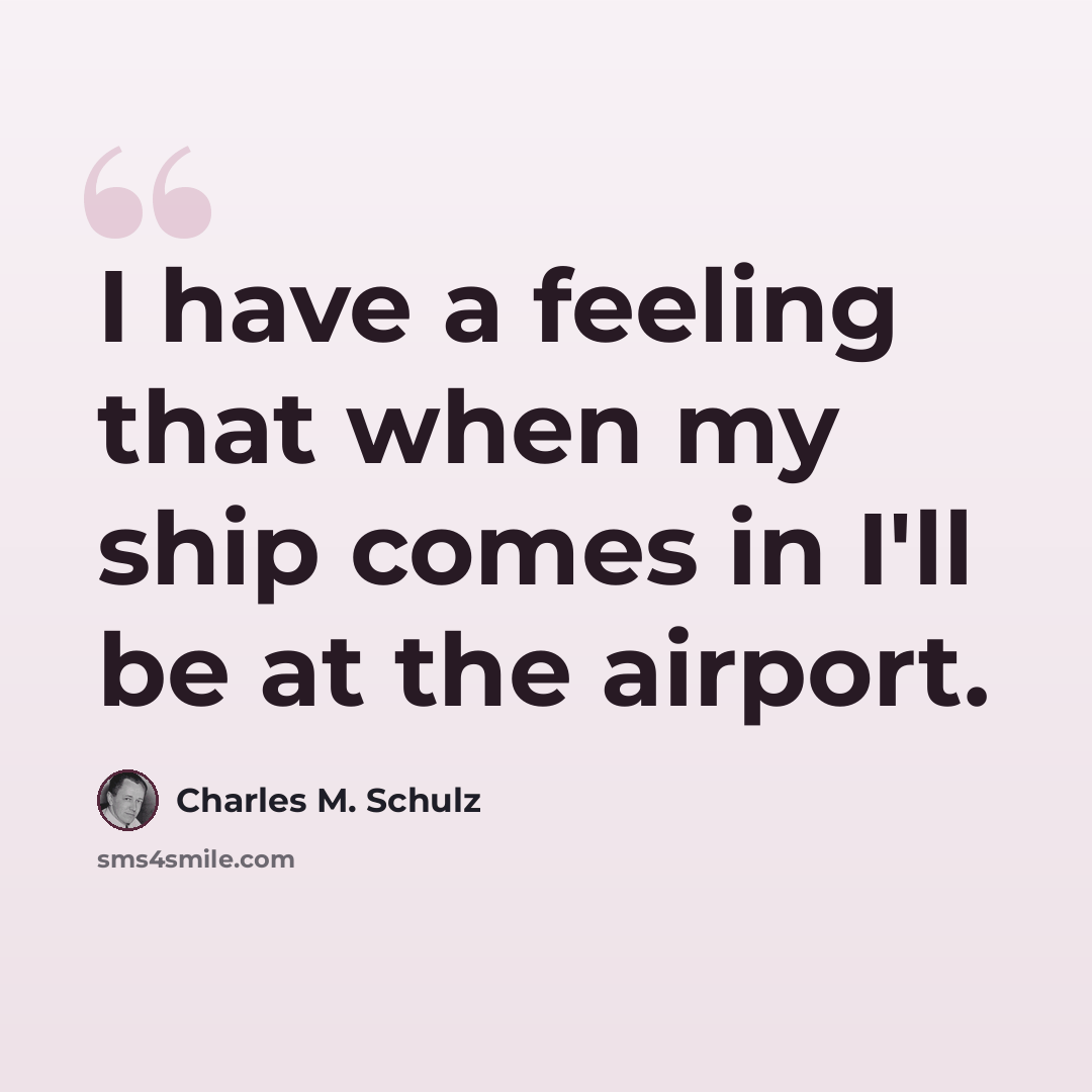 “I have a feeling that when my ship comes in I'll be at the airport.” quote by Charles M. Schulz
