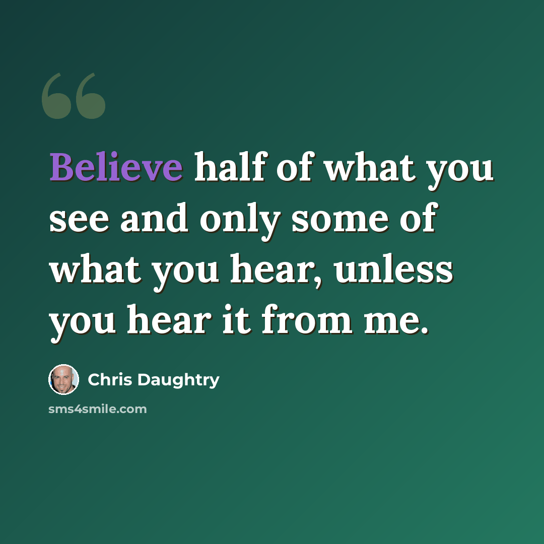 “Believe half of what you see and only some of what you hear, unless you hear it from me.” quote by Chris Daughtry