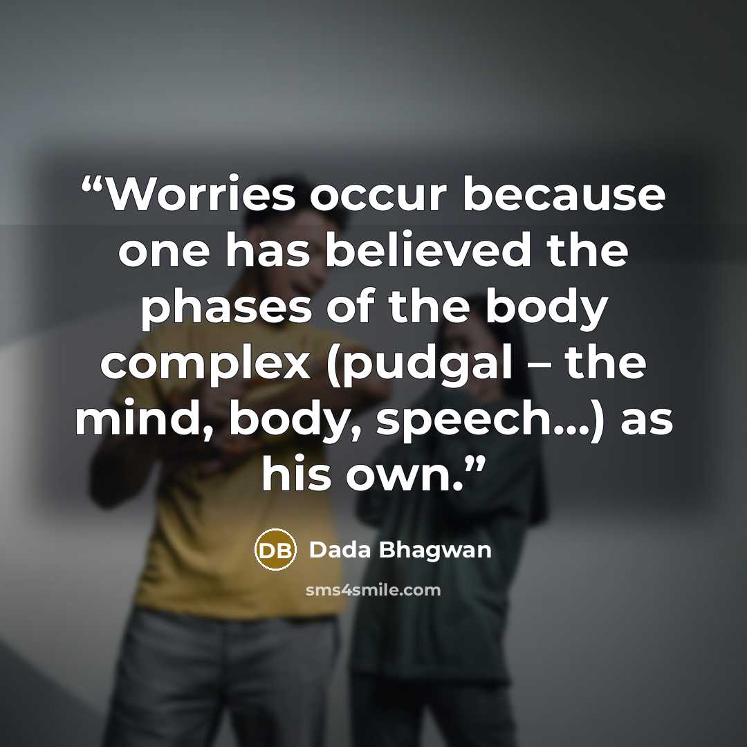 “Worries occur because one has believed the phases of the body complex (pudgal – the mind, body, speech…) as his own.” quote by Dada Bhagwan