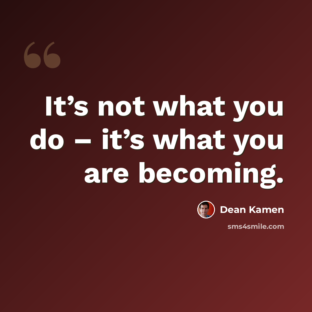 “It’s not what you do – it’s what you are becoming.” quote by Dean Kamen