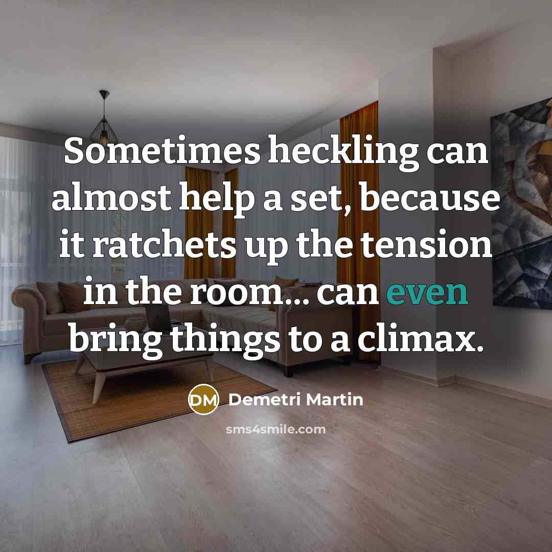 “Sometimes heckling can almost help a set, because it ratchets up the tension in the room... can even bring things to a climax.” quote by Demetri Martin