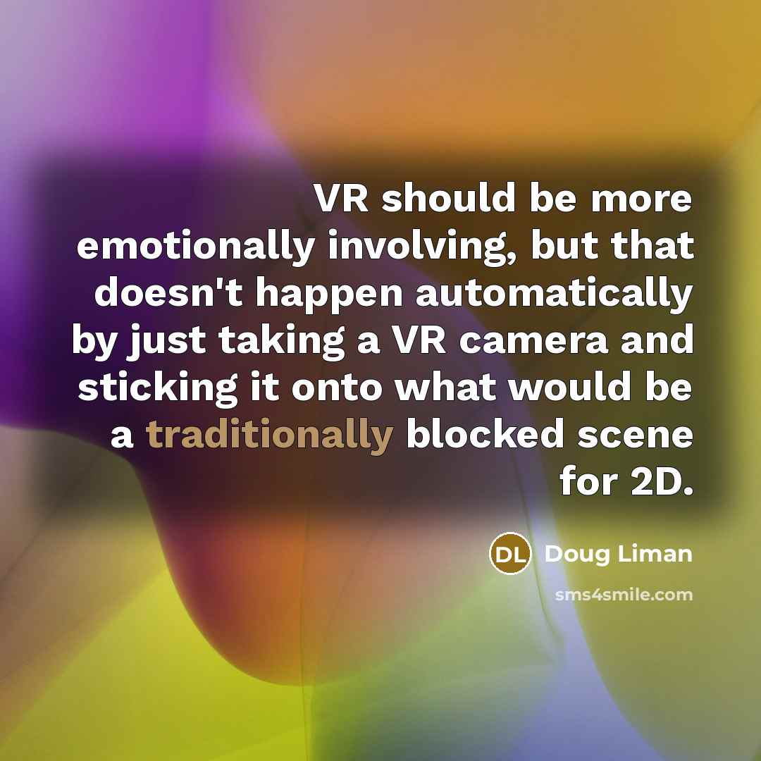 “VR should be more emotionally involving, but that doesn't happen automatically by just taking a VR camera and sticking it onto what would be a traditionally blocked scene for 2D.” quote by Doug Liman