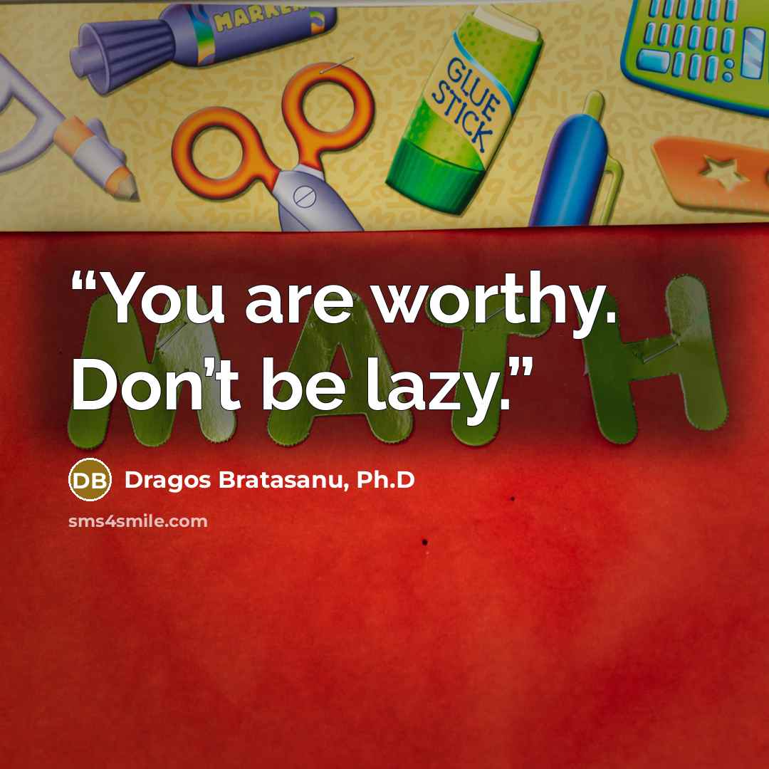 “You are worthy. Don’t be lazy.” quote by Dragos Bratasanu, Ph.D