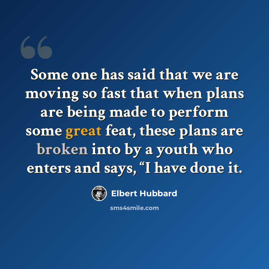 “Some one has said that we are moving so fast that when plans are being made to perform some great feat, these plans are broken into by a youth who enters and says, “I have done it.” quote by Elbert Hubbard