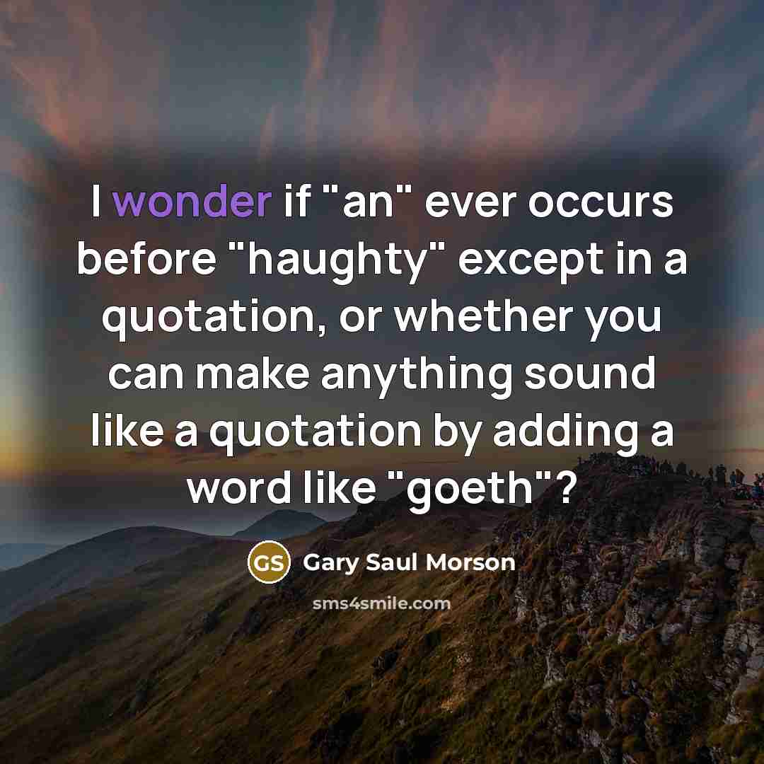 “I wonder if "an" ever occurs before "haughty" except in a quotation, or whether you can make anything sound like a quotation by adding a word like "goeth"?” quote by Gary Saul Morson