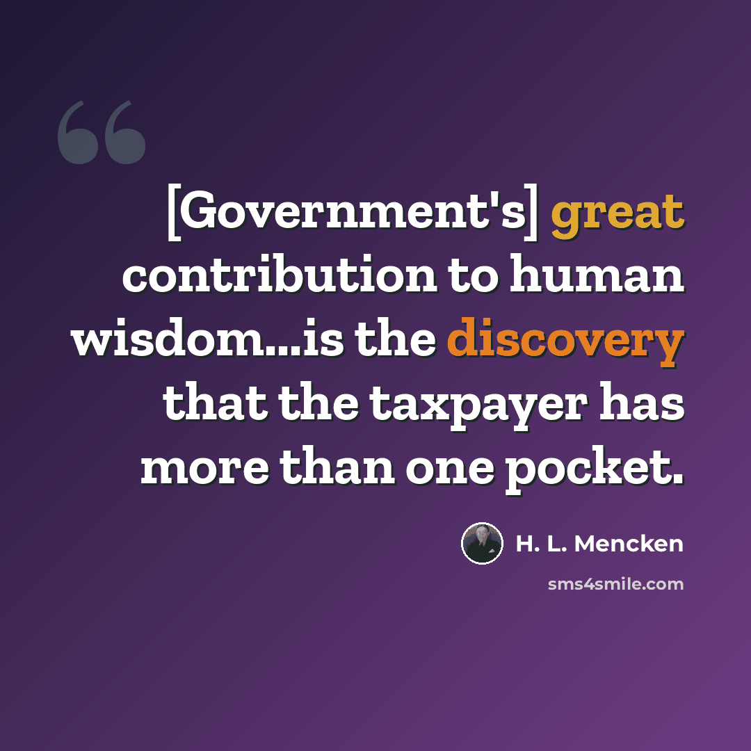 “[Government's] great contribution to human wisdom...is the discovery that the taxpayer has more than one pocket.” quote by H. L. Mencken