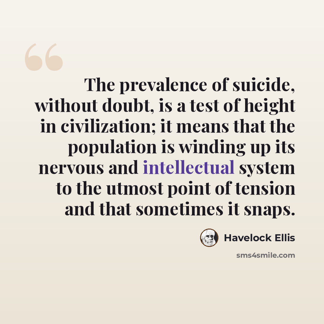 “The prevalence of suicide, without doubt, is a test of height in civilization; it means that the population is winding up its nervous and intellectual system to the utmost point of tension and that sometimes it snaps.” quote by Havelock Ellis