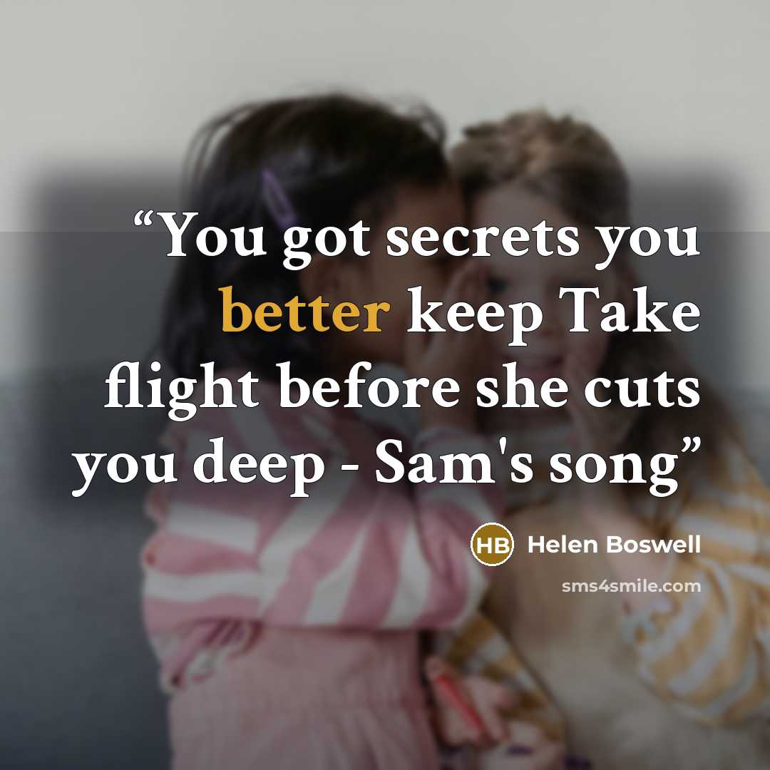 “You got secrets you better keep Take flight before she cuts you deep - Sam's song” quote by Helen Boswell