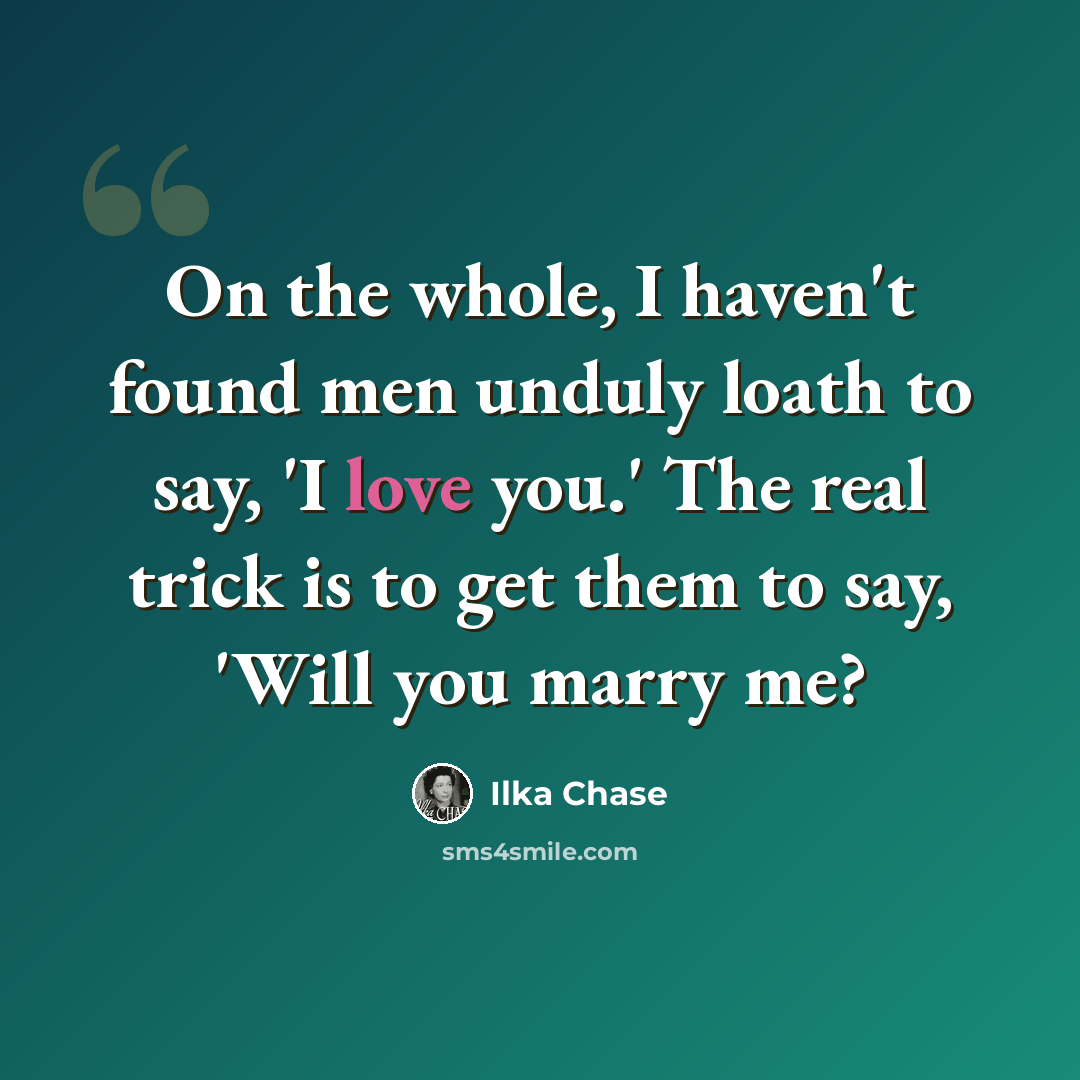 “On the whole, I haven't found men unduly loath to say, 'I love you.' The real trick is to get them to say, 'Will you marry me?” quote by Ilka Chase