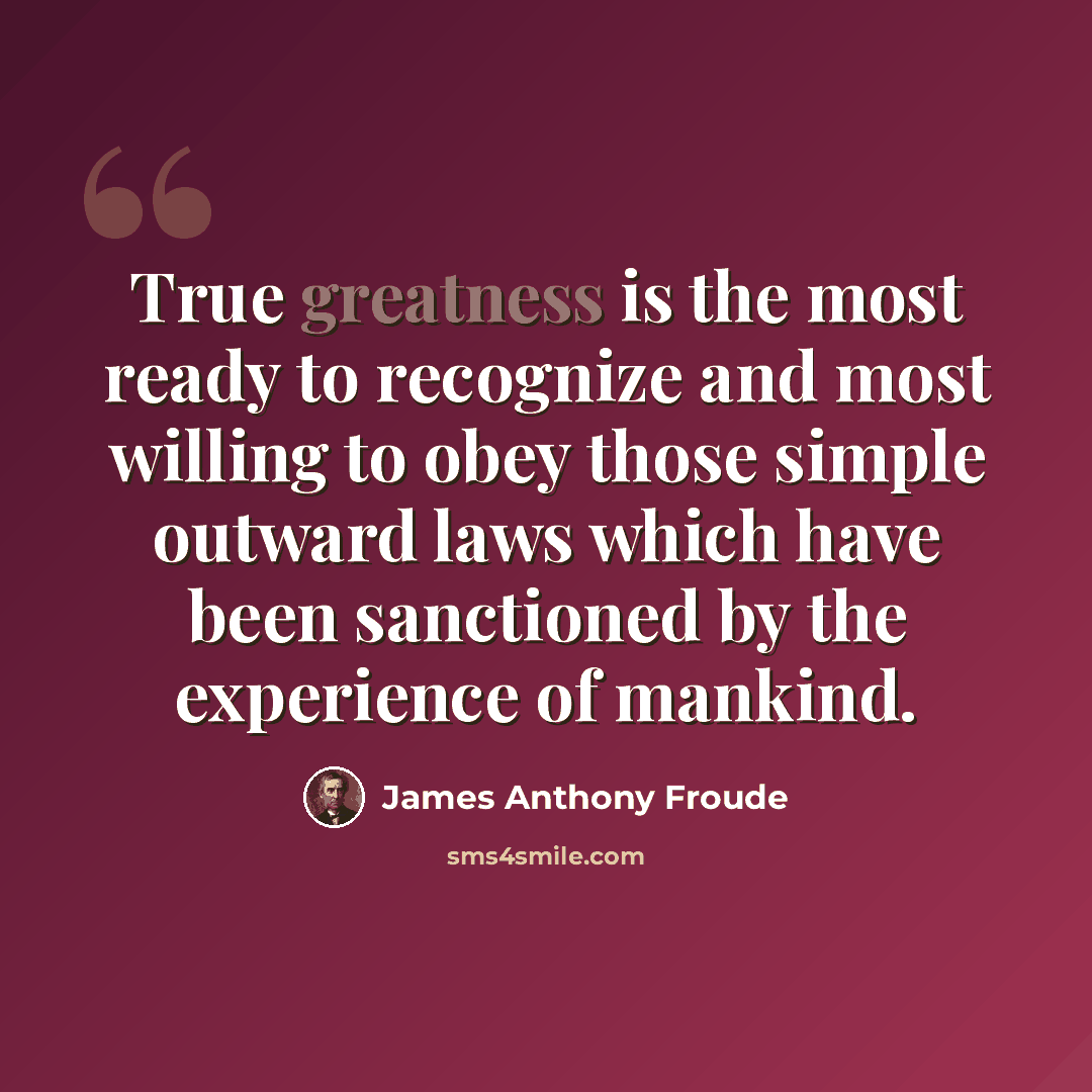 “True greatness is the most ready to recognize and most willing to obey those simple outward laws which have been sanctioned by the experience of mankind.” quote by James Anthony Froude