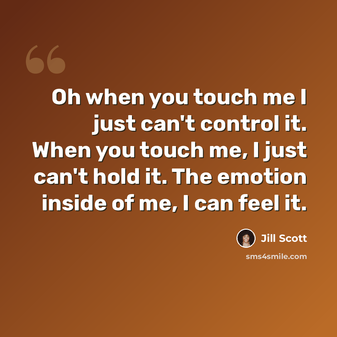“Oh when you touch me I just can't control it. When you touch me, I just can't hold it. The emotion inside of me, I can feel it.” quote by Jill Scott
