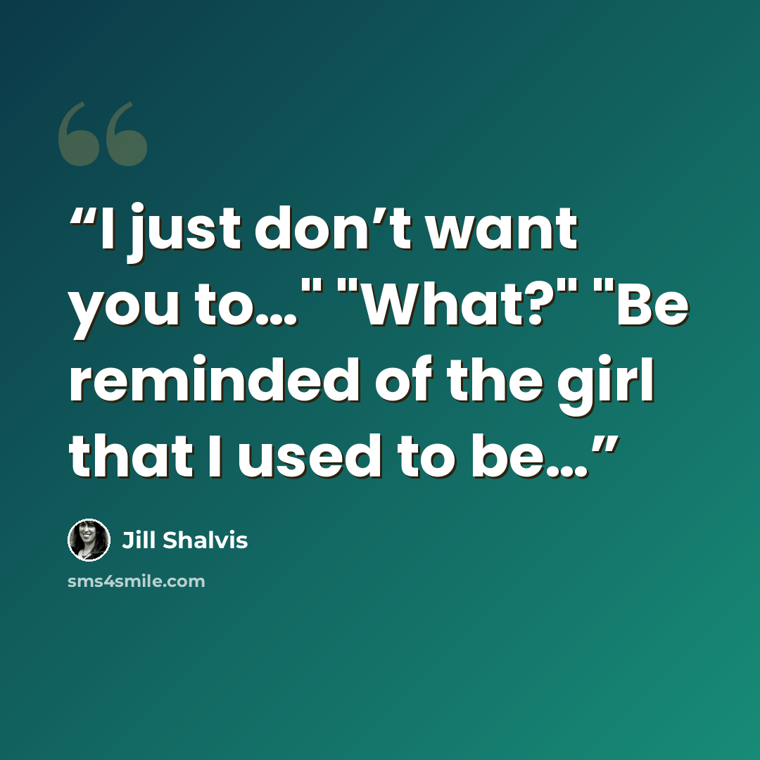 “I just don’t want you to…" "What?" "Be reminded of the girl that I used to be…” quote by Jill Shalvis