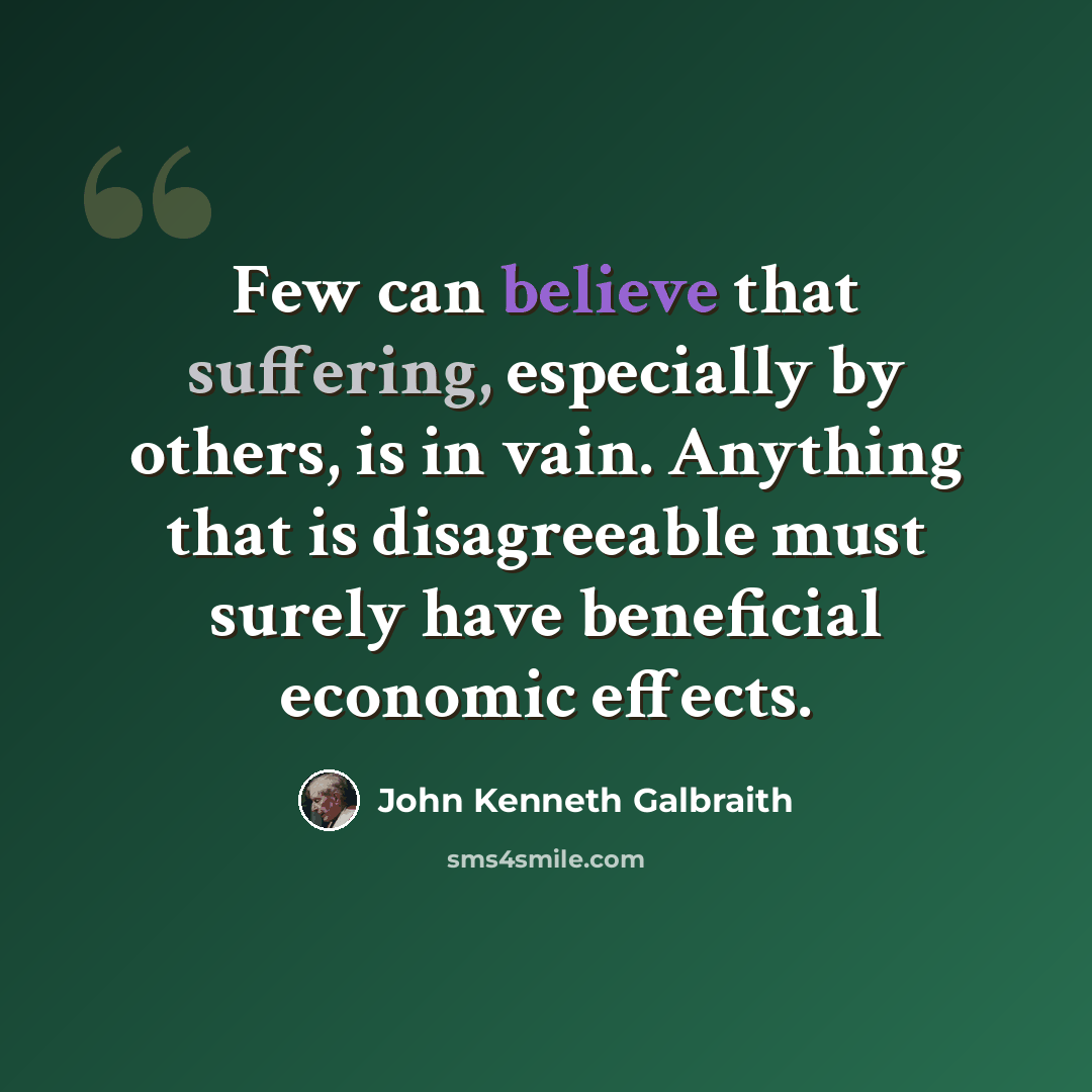 “Few can believe that suffering, especially by others, is in vain. Anything that is disagreeable must surely have beneficial economic effects.” quote by John Kenneth Galbraith