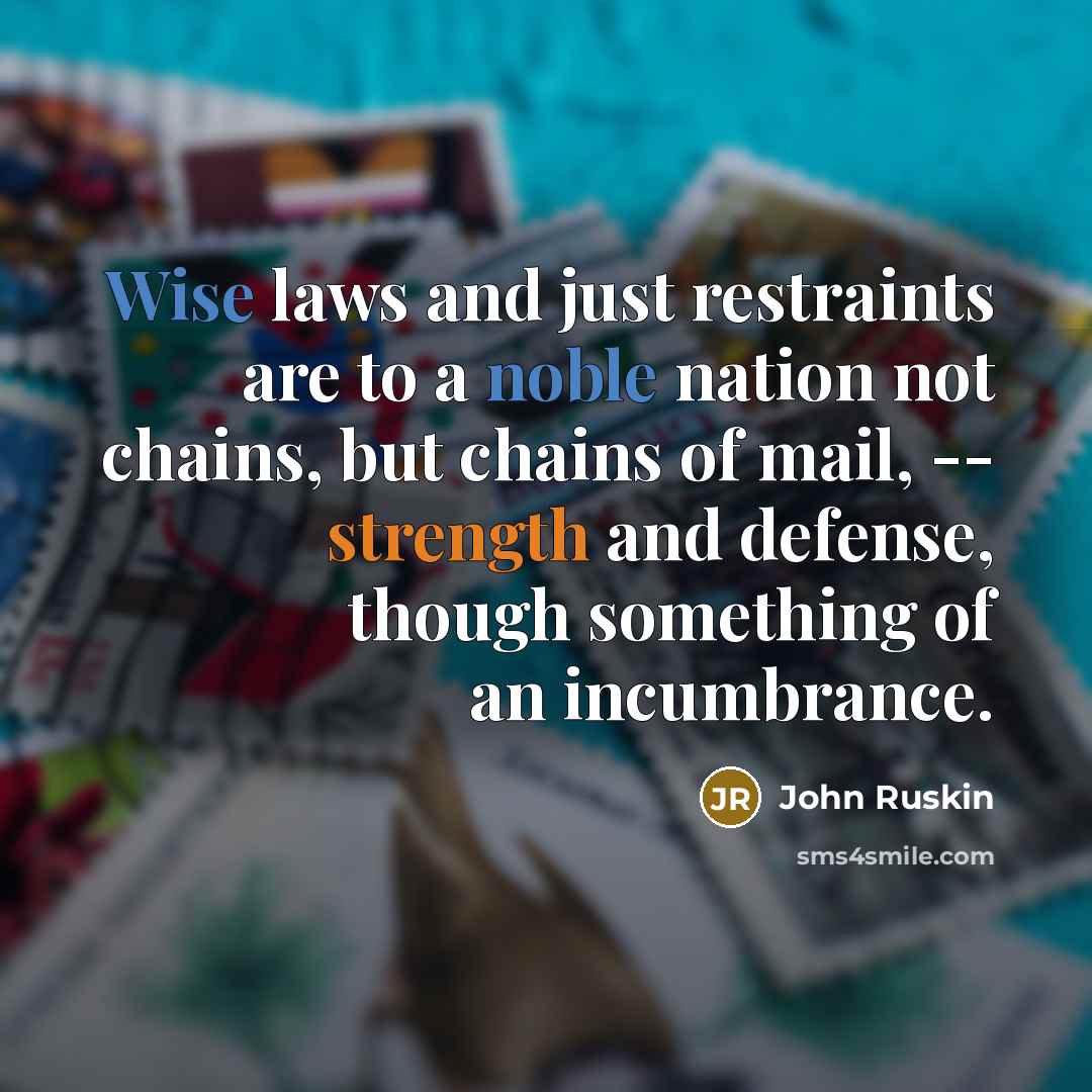 “Wise laws and just restraints are to a noble nation not chains, but chains of mail, -- strength and defense, though something of an incumbrance.” quote by John Ruskin