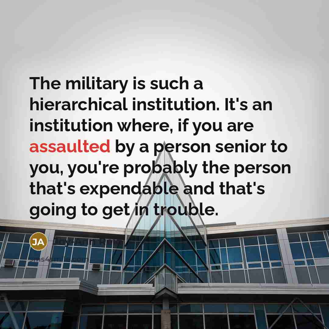 “The military is such a hierarchical institution. It's an institution where, if you are assaulted by a person senior to you, you're probably the person that's expendable and that's going to get in trouble.” quote by Joy-Ann Reid