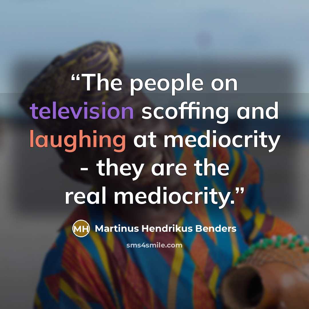 “The people on television scoffing and laughing at mediocrity - they are the real mediocrity.” quote by Martinus Hendrikus Benders