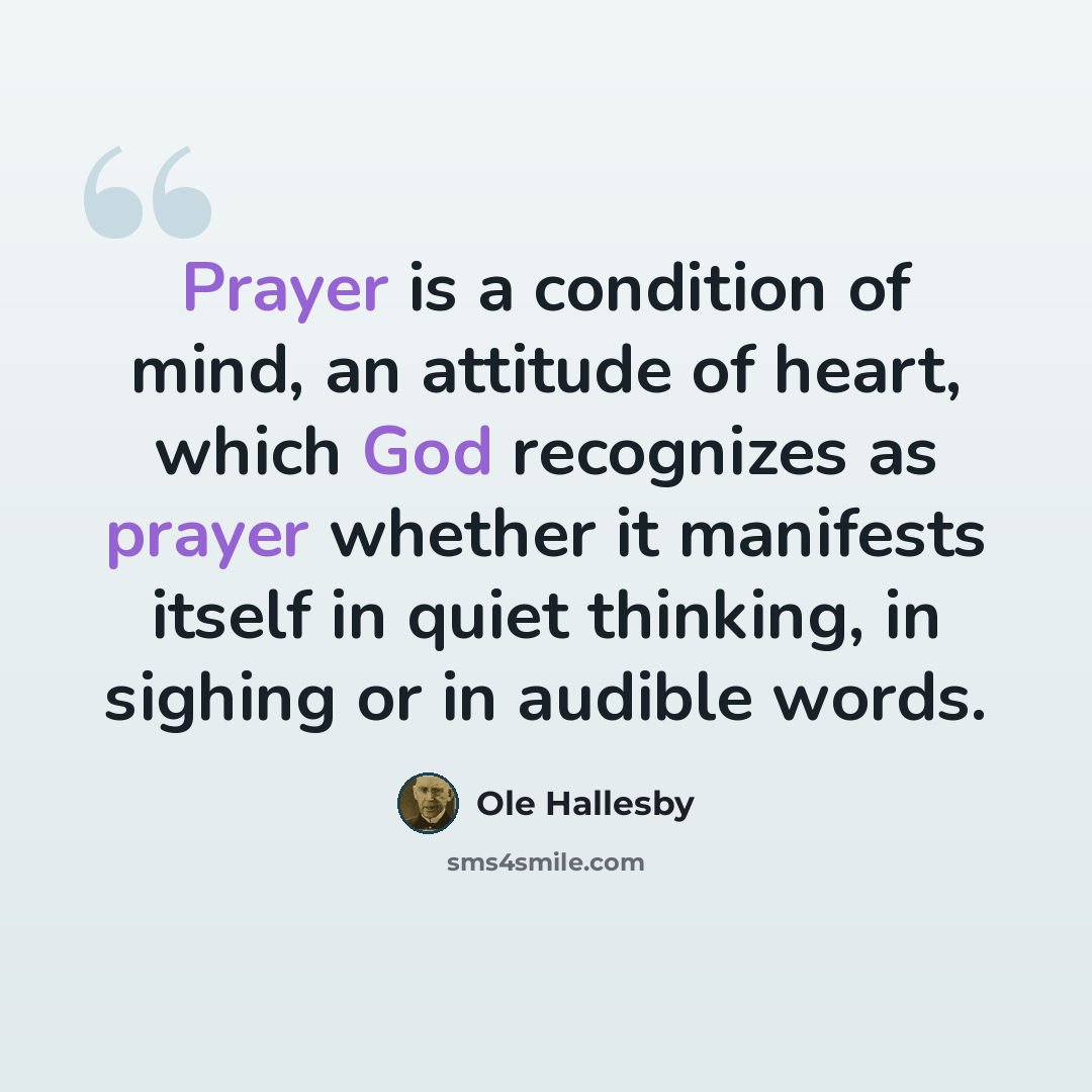 “Prayer is a condition of mind, an attitude of heart, which God recognizes as prayer whether it manifests itself in quiet thinking, in sighing or in audible words.” quote by Ole Hallesby
