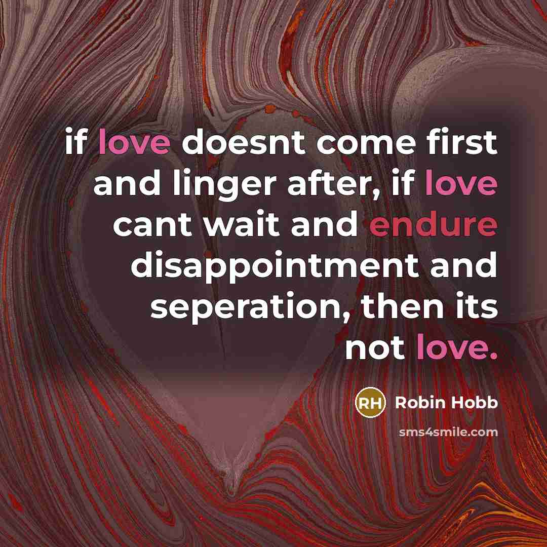“if love doesnt come first and linger after, if love cant wait and endure disappointment and seperation, then its not love.” quote by Robin Hobb