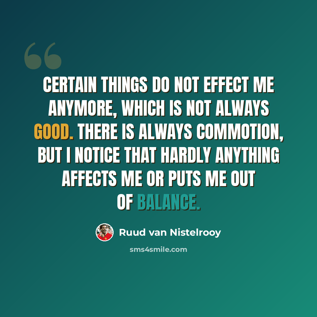 “Certain things do not effect me anymore, which is not always good. There is always commotion, but I notice that hardly anything affects me or puts me out of balance.” quote by Ruud van Nistelrooy