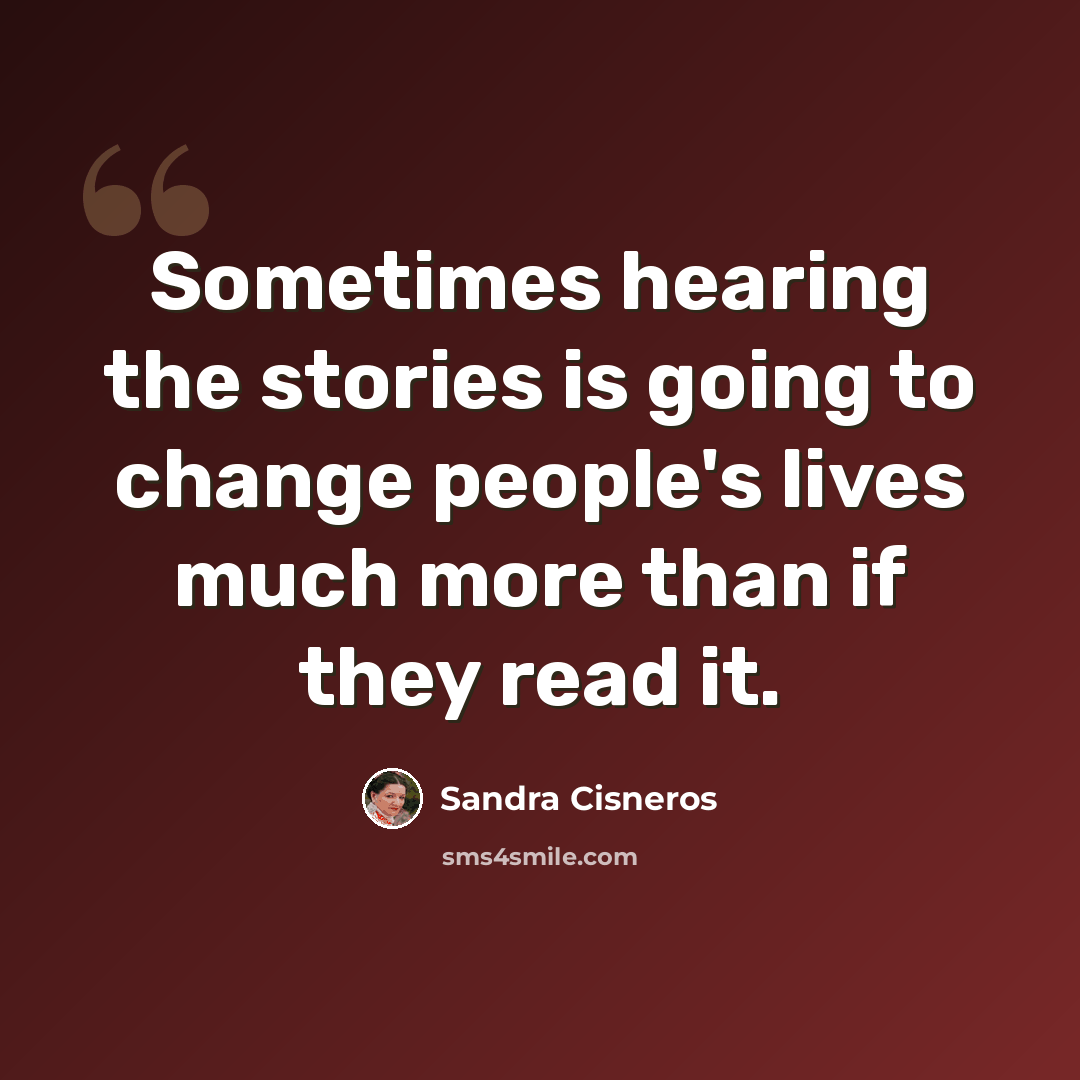 “Sometimes hearing the stories is going to change people's lives much more than if they read it.” quote by Sandra Cisneros