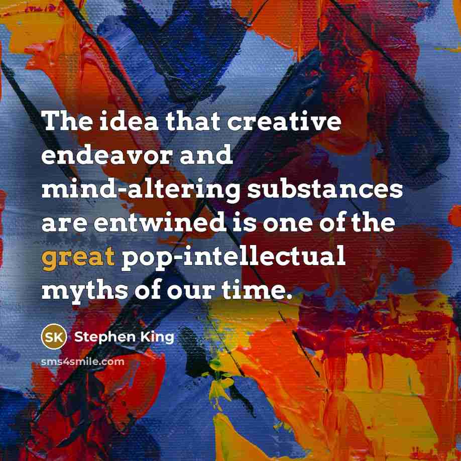 “The idea that creative endeavor and mind-altering substances are entwined is one of the great pop-intellectual myths of our time.” quote by Stephen King