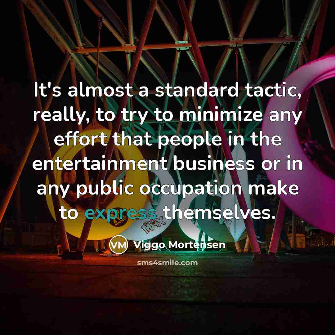 “It's almost a standard tactic, really, to try to minimize any effort that people in the entertainment business or in any public occupation make to express themselves.” quote by Viggo Mortensen