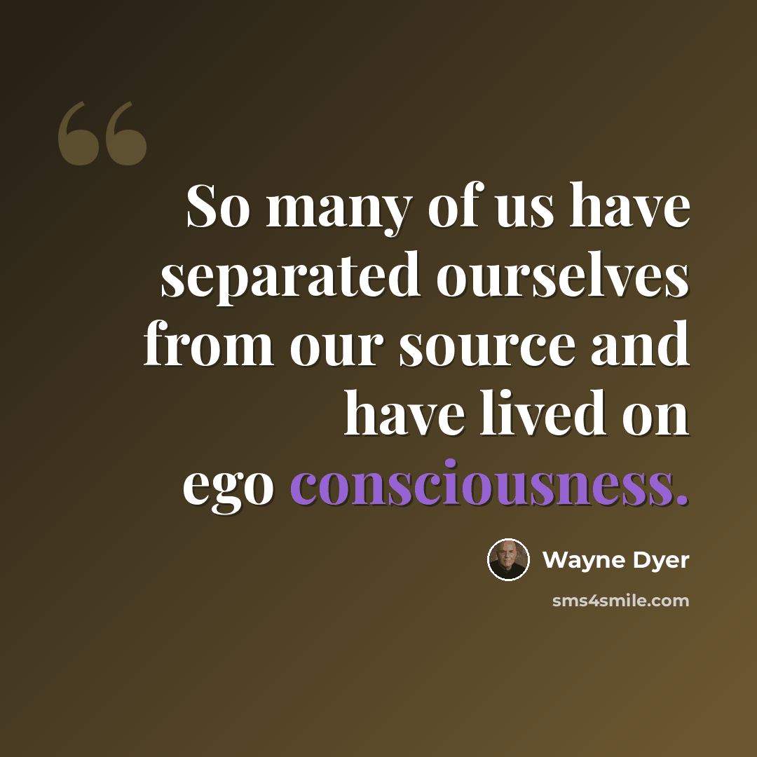 “So many of us have separated ourselves from our source and have lived on ego consciousness.” quote by Wayne Dyer