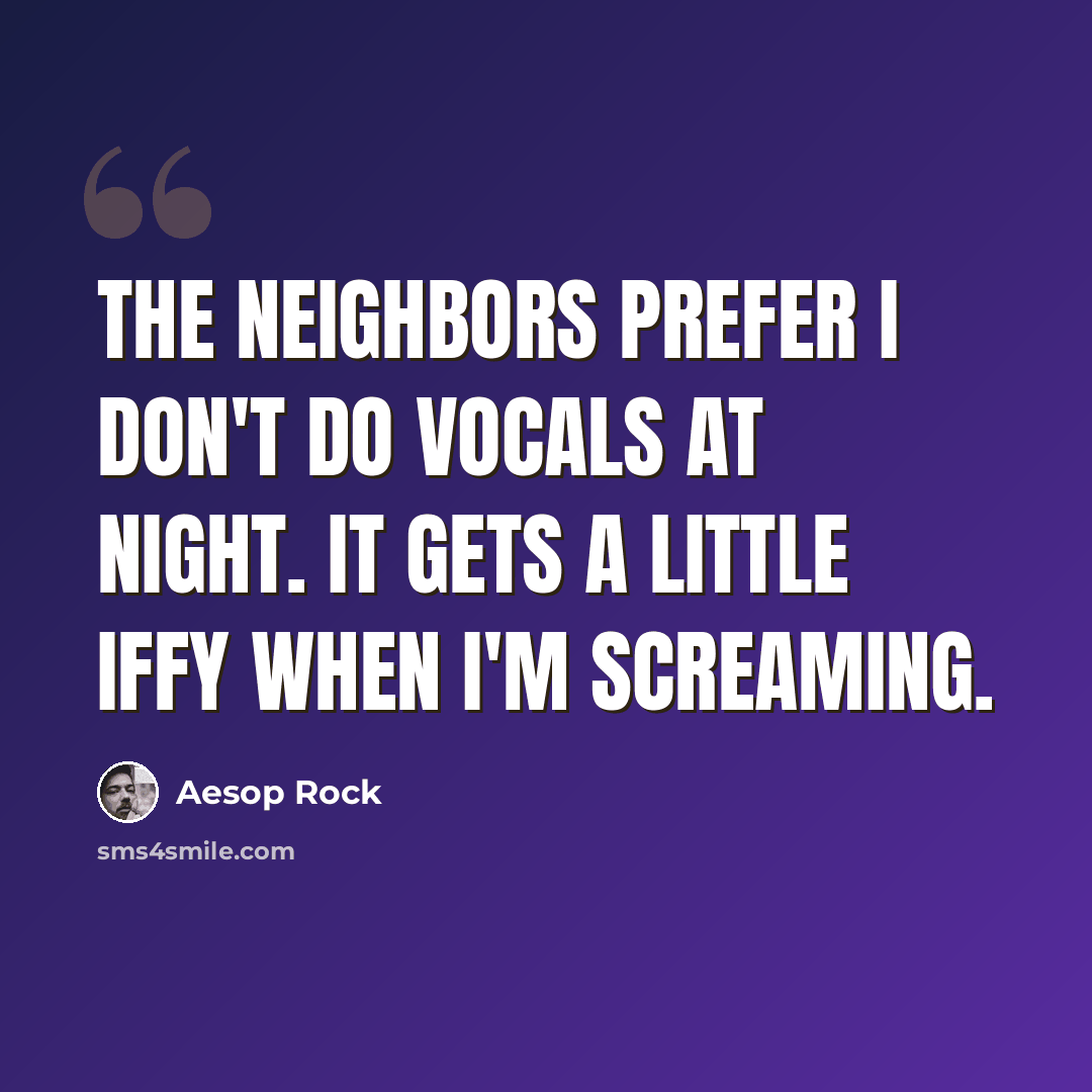 “The neighbors prefer I don't do vocals at night. It gets a little iffy when I'm screaming.” quote by Aesop Rock
