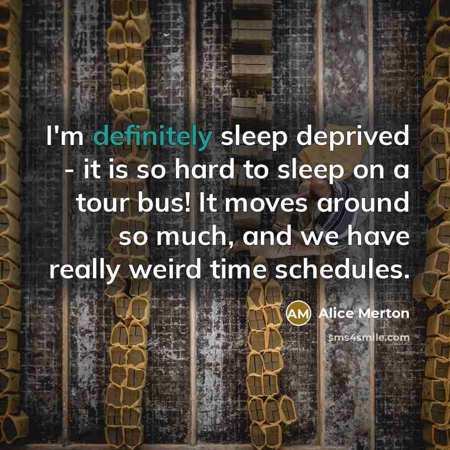 “I'm definitely sleep deprived - it is so hard to sleep on a tour bus! It moves around so much, and we have really weird time schedules.” quote by Alice Merton