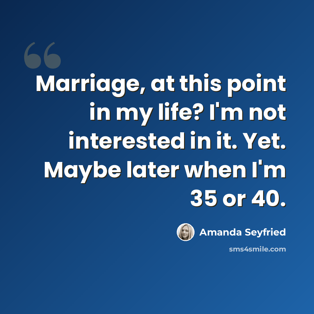 “Marriage, at this point in my life? I'm not interested in it. Yet. Maybe later when I'm 35 or 40.” quote by Amanda Seyfried