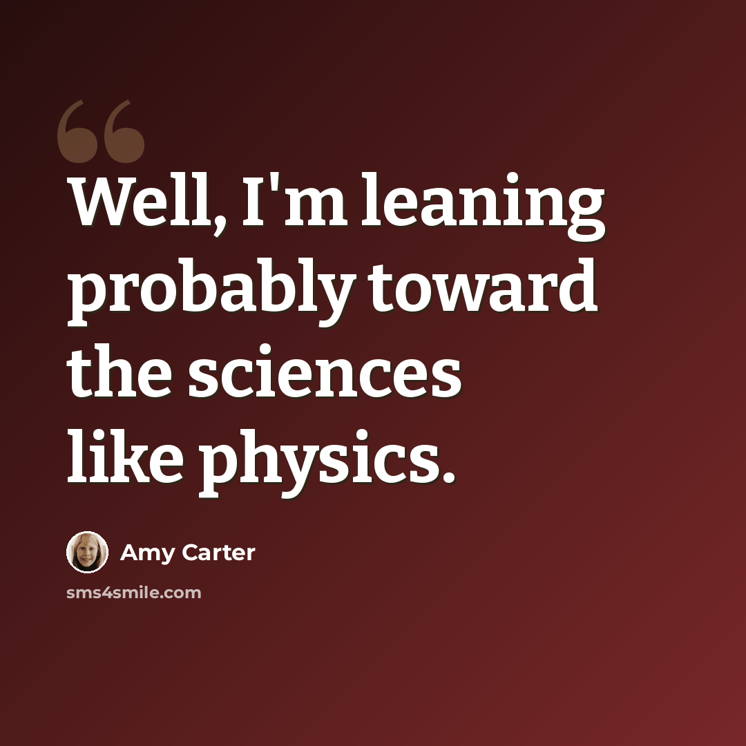 “Well, I'm leaning probably toward the sciences like physics.” quote by Amy Carter