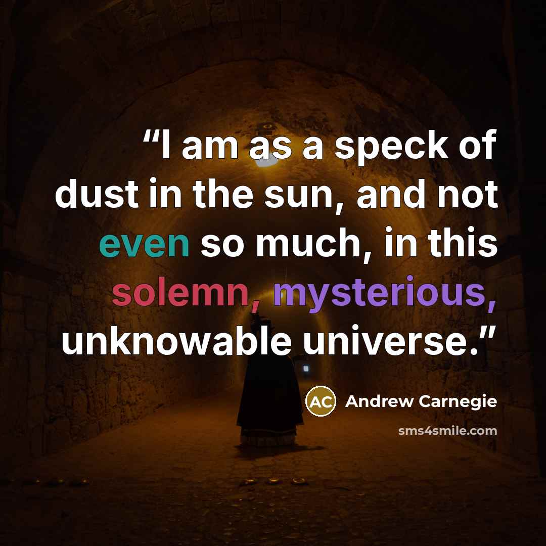 “I am as a speck of dust in the sun, and not even so much, in this solemn, mysterious, unknowable universe.” quote by Andrew Carnegie
