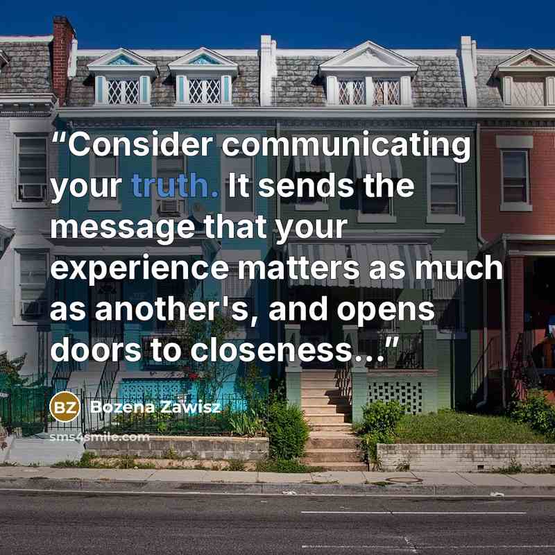 “Consider communicating your truth. It sends the message that your experience matters as much as another's, and opens doors to closeness...” quote by Bozena Zawisz