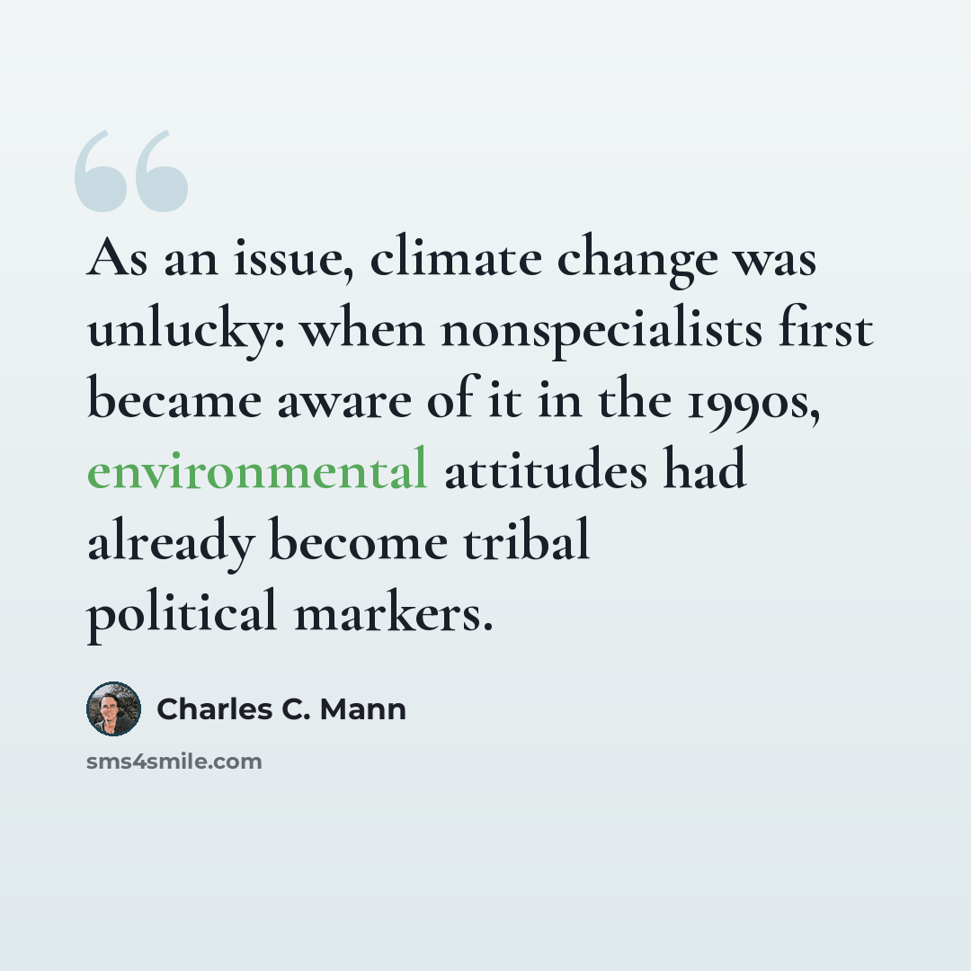 “As an issue, climate change was unlucky: when nonspecialists first became aware of it in the 1990s, environmental attitudes had already become tribal political markers.” quote by Charles C. Mann