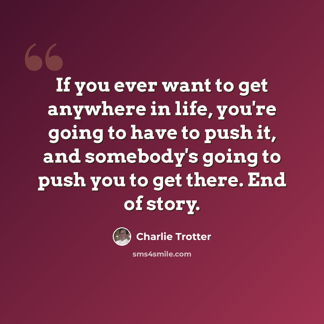 “If you ever want to get anywhere in life, you're going to have to push it, and somebody's going to push you to get there. End of story.” quote by Charlie Trotter