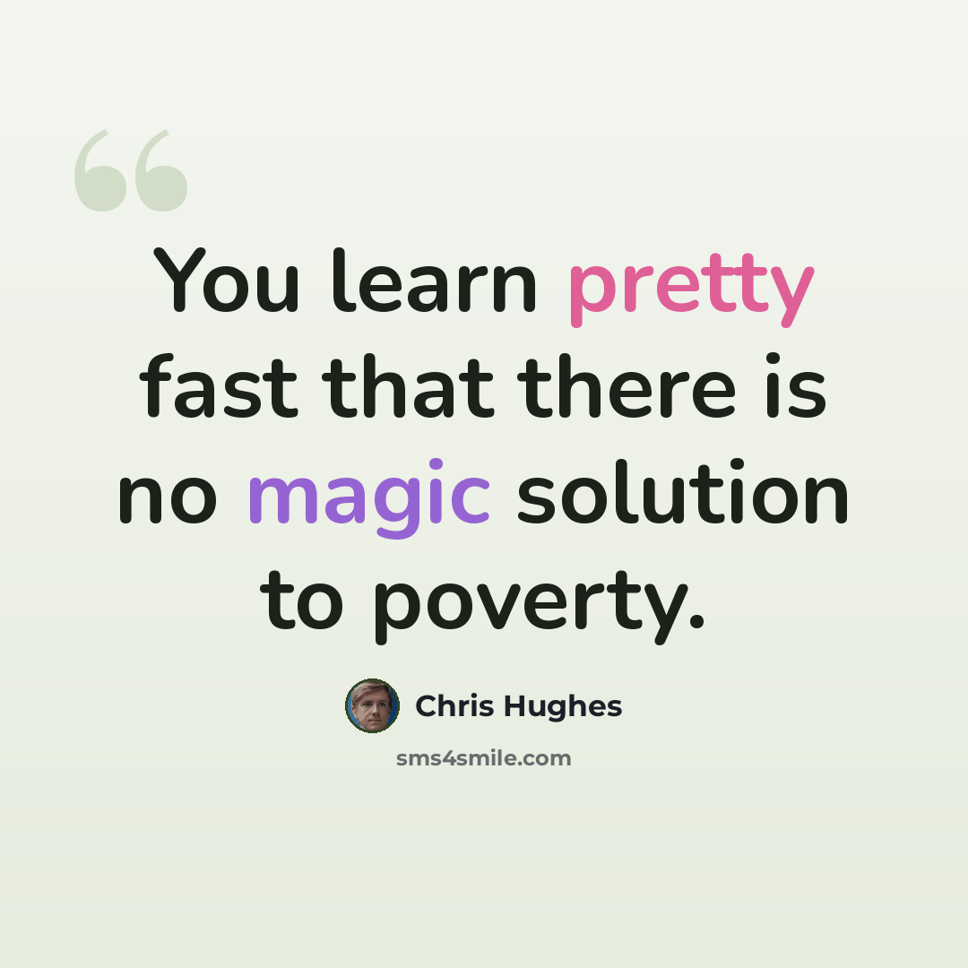 “You learn pretty fast that there is no magic solution to poverty.” quote by Chris Hughes