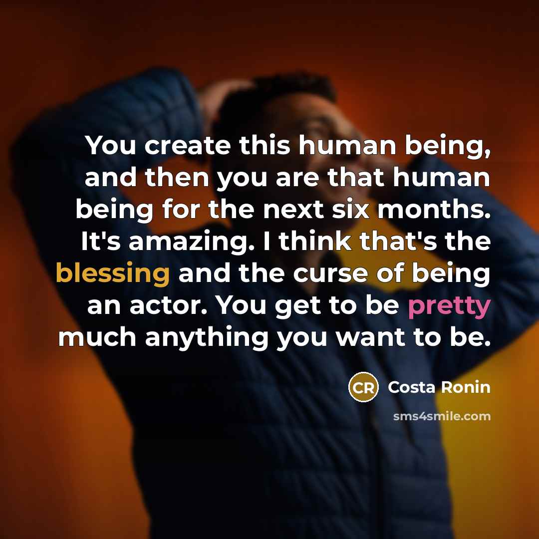 “You create this human being, and then you are that human being for the next six months. It's amazing. I think that's the blessing and the curse of being an actor. You get to be pretty much anything you want to be.” quote by Costa Ronin