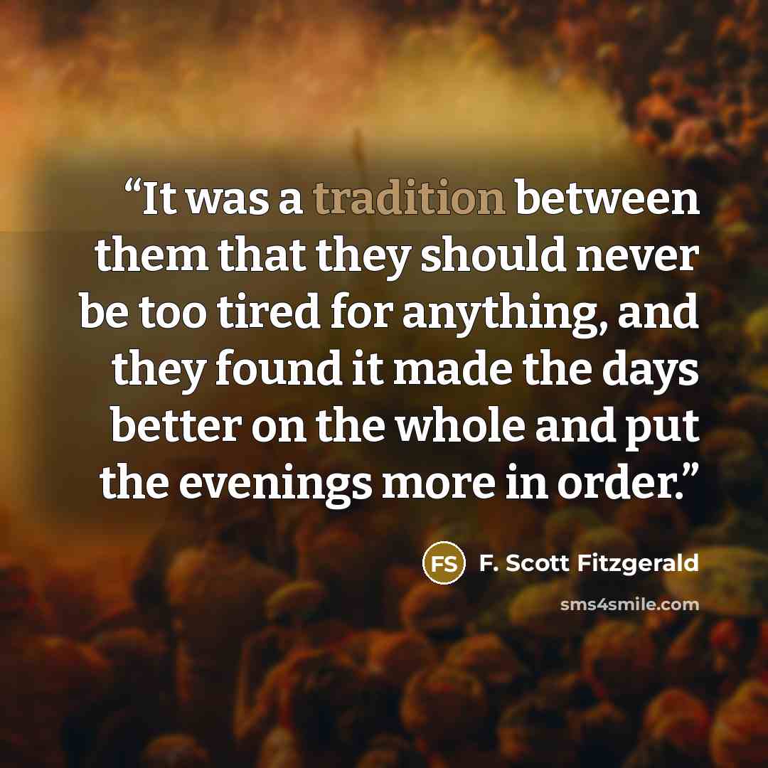 “It was a tradition between them that they should never be too tired for anything, and they found it made the days better on the whole and put the evenings more in order.” quote by F. Scott Fitzgerald