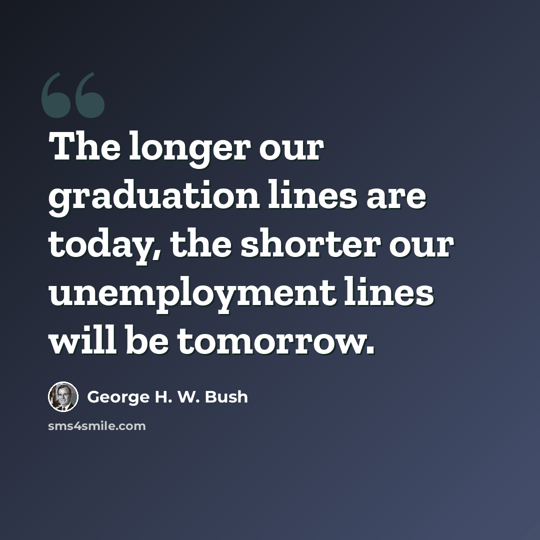 “The longer our graduation lines are today, the shorter our unemployment lines will be tomorrow.” quote by George H. W. Bush
