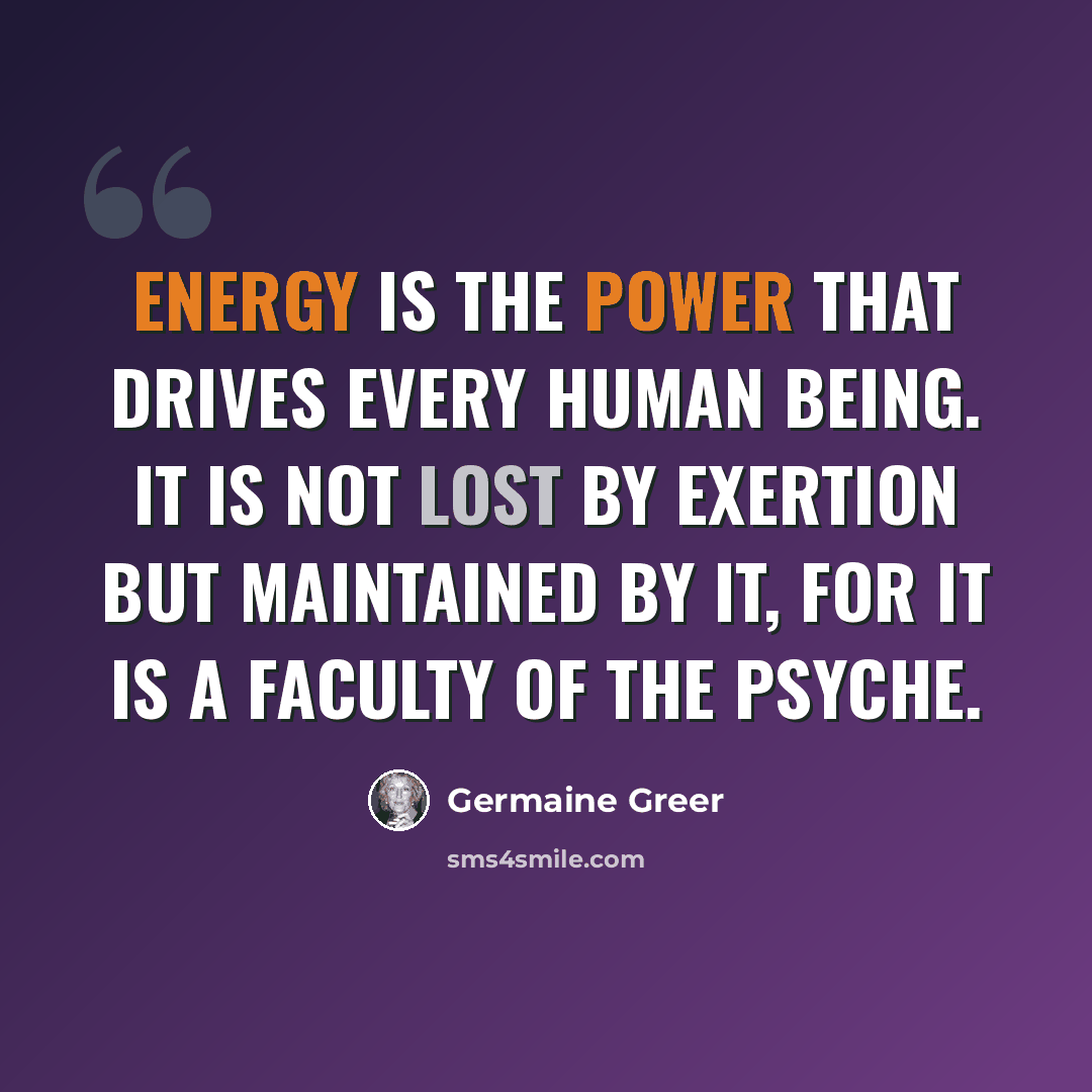 “Energy is the power that drives every human being. It is not lost by exertion but maintained by it, for it is a faculty of the psyche.” quote by Germaine Greer