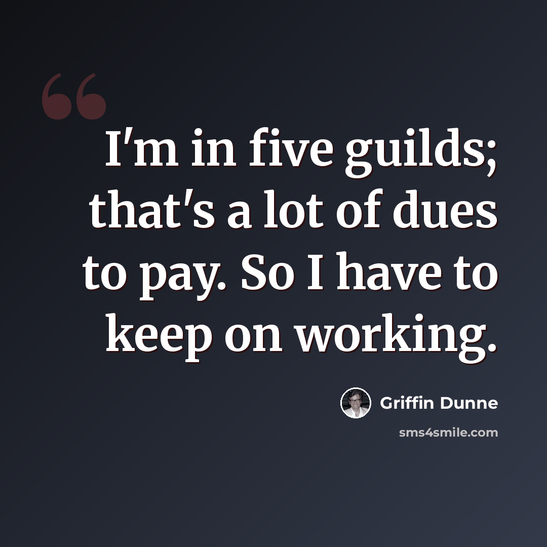 “I'm in five guilds; that's a lot of dues to pay. So I have to keep on working.” quote by Griffin Dunne