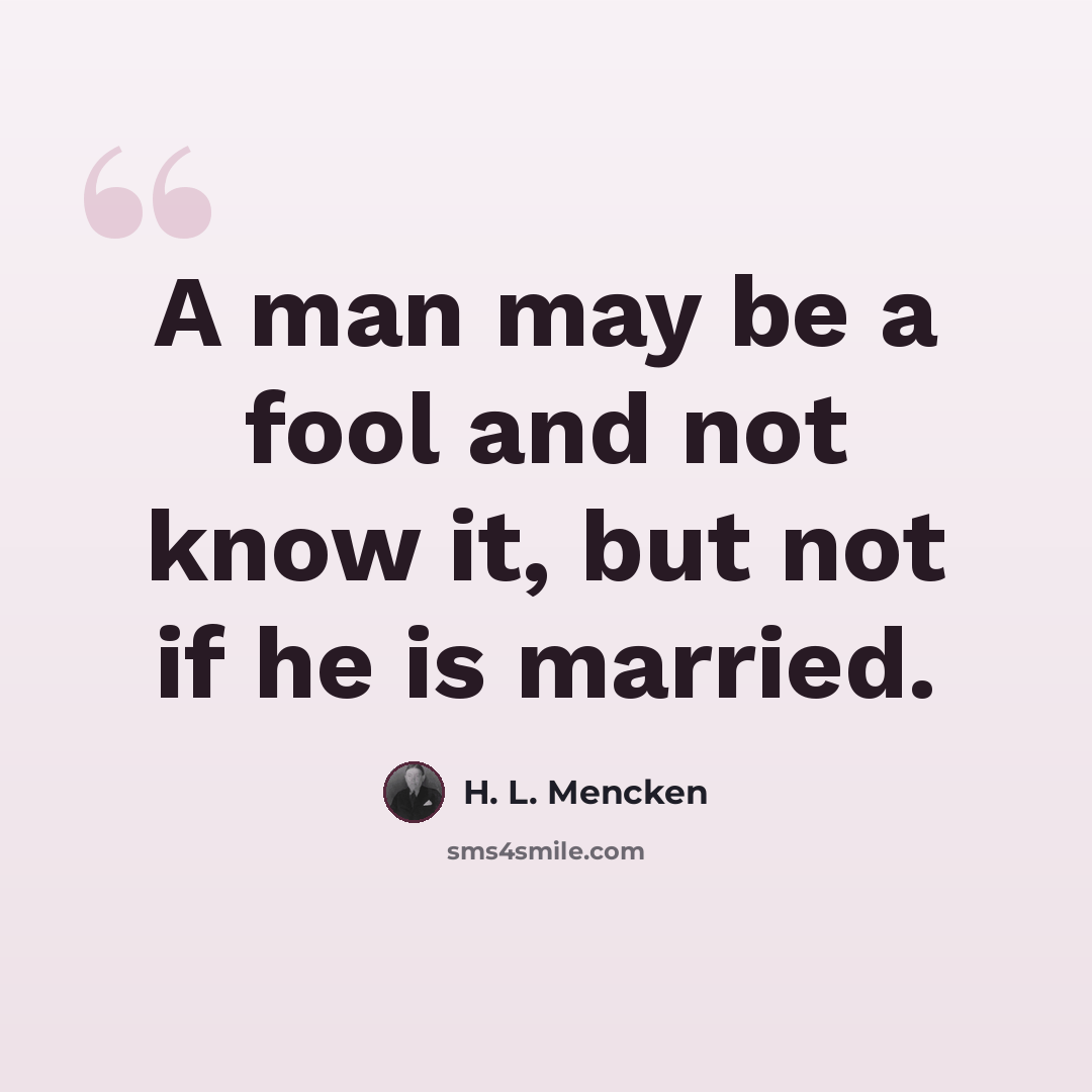 “A man may be a fool and not know it, but not if he is married.” quote by H. L. Mencken