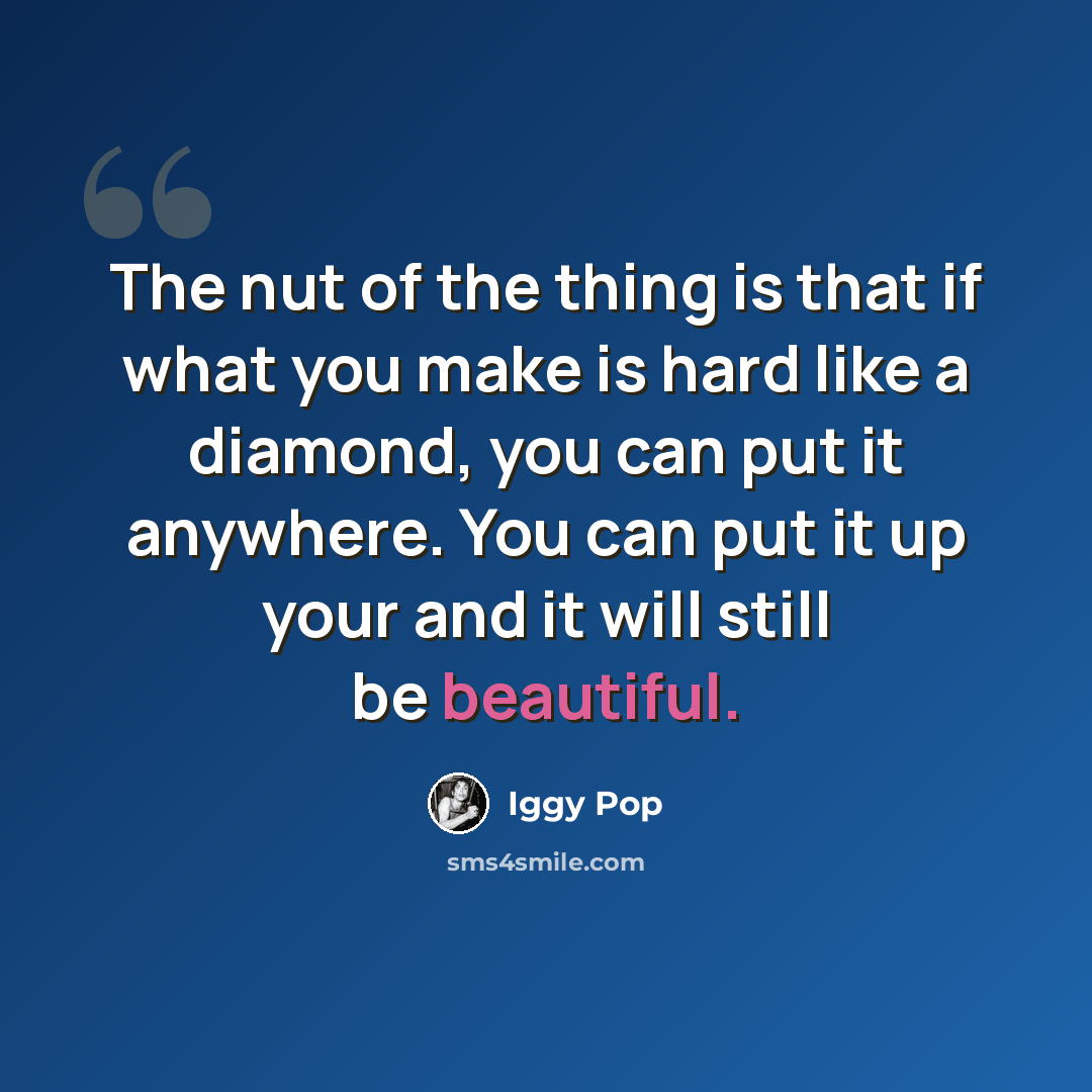 “The nut of the thing is that if what you make is hard like a diamond, you can put it anywhere. You can put it up your and it will still be beautiful.” quote by Iggy Pop